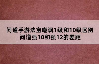 问道手游法宝嘲讽1级和10级区别 问道强10和强12的差距